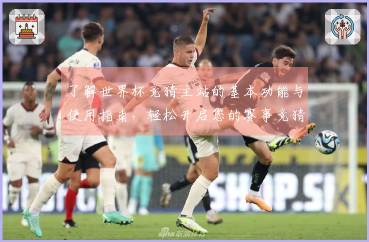 了解世界杯竞猜主站的基本功能与使用指南，轻松开启您的赛事竞猜之旅