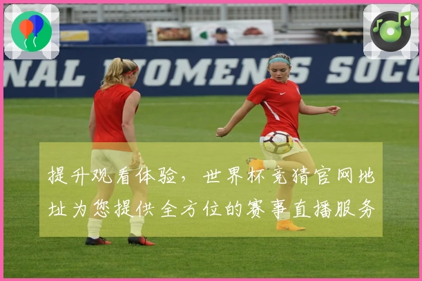 提升观看体验，世界杯竞猜官网地址为您提供全方位的赛事直播服务