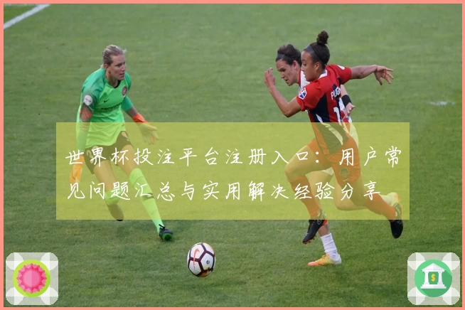 世界杯投注平台注册入口：用户常见问题汇总与实用解决经验分享