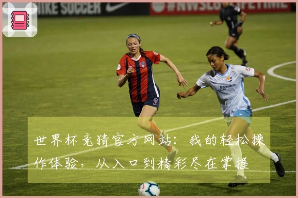 世界杯竞猜官方网站：我的轻松操作体验，从入口到精彩尽在掌握