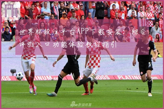 世界杯投注平台APP下载安装：综合评测入口功能体验教程指引