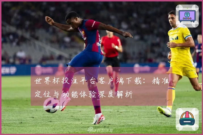 世界杯投注平台客户端下载：精准定位与功能体验深度解析