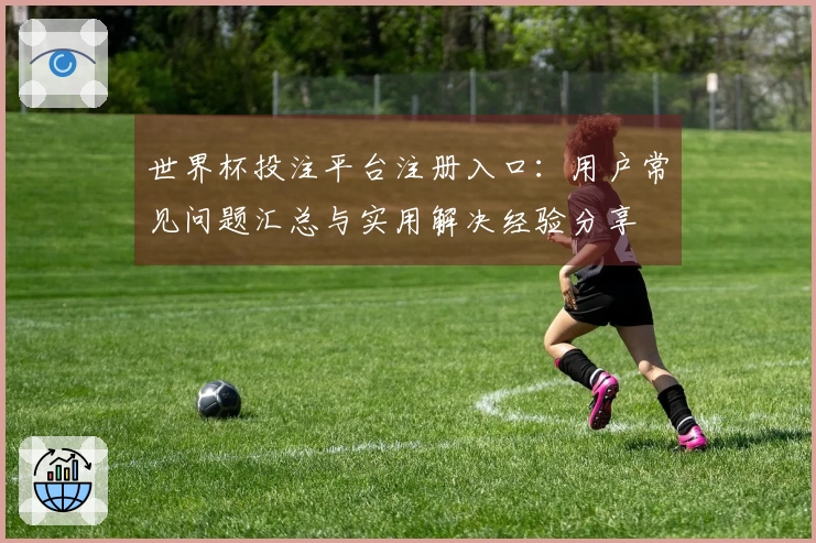 世界杯投注平台注册入口：用户常见问题汇总与实用解决经验分享
