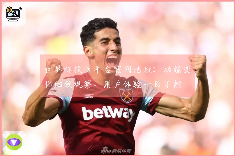 世界杯投注平台官网地址：功能变化细致观察，用户体验一目了然