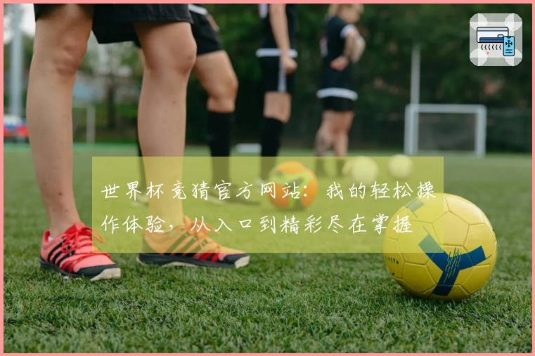 世界杯竞猜官方网站：我的轻松操作体验，从入口到精彩尽在掌握